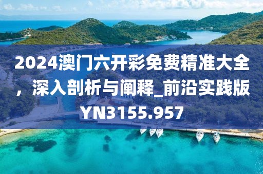 2024澳門六開彩免費精準大全，深入剖析與闡釋_前沿實踐版YN3155.957