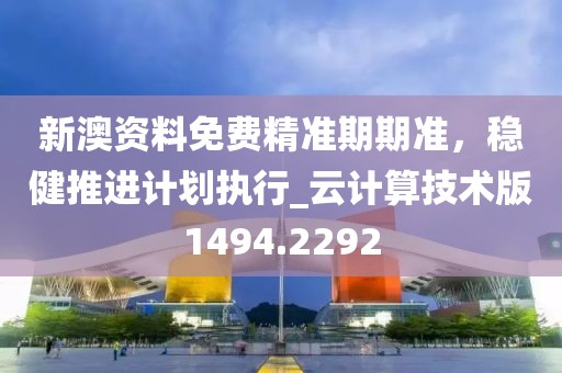 新澳資料免費精準期期準，穩健推進計劃執行_云計算技術版1494.2292