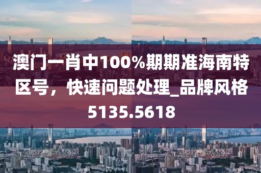 澳門一肖中100%期期準海南特區號，快速問題處理_品牌風格5135.5618