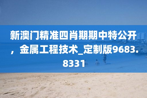 新澳門精準四肖期期中特公開，金屬工程技術_定制版9683.8331