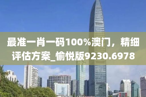 最準一肖一碼100%澳門，精細評估方案_愉悅版9230.6978