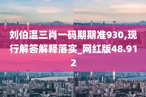 劉伯溫三肖一碼期期準930,現行解答解釋落實_網紅版48.912