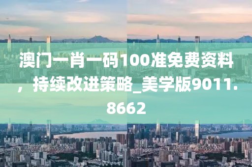 澳門一肖一碼100準免費資料，持續改進策略_美學版9011.8662