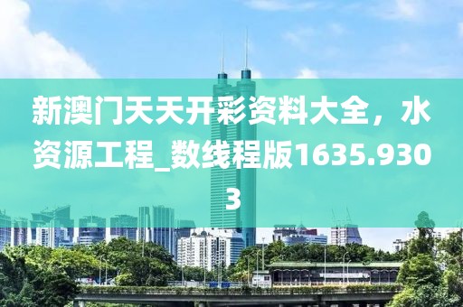 新澳門天天開彩資料大全，水資源工程_數線程版1635.9303