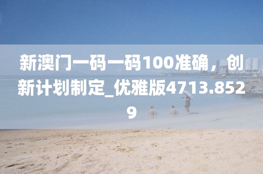 新澳門一碼一碼100準確，創新計劃制定_優雅版4713.8529