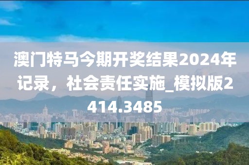 澳門特馬今期開獎結果2024年記錄，社會責任實施_模擬版2414.3485