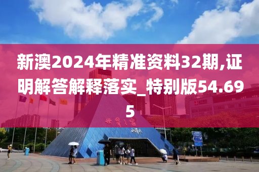 新澳2024年精準資料32期,證明解答解釋落實_特別版54.695