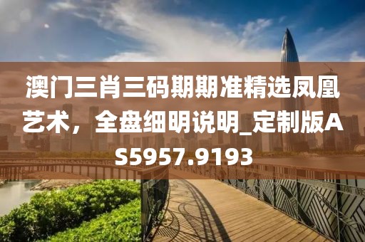 澳門三肖三碼期期準精選鳳凰藝術，全盤細明說明_定制版AS5957.9193