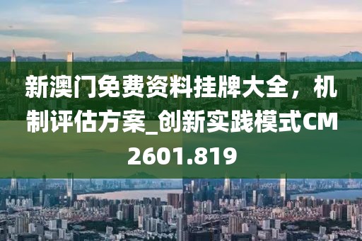 新澳門免費資料掛牌大全，機制評估方案_創新實踐模式CM2601.819