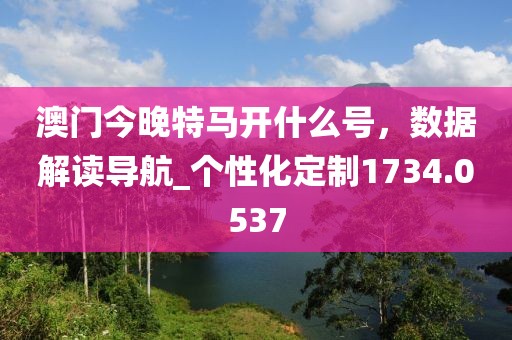 澳門今晚特馬開什么號，數據解讀導航_個性化定制1734.0537