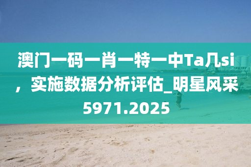 澳門一碼一肖一特一中Ta幾si，實施數據分析評估_明星風采5971.2025