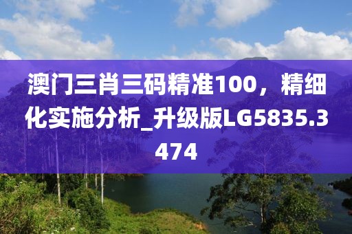 澳門三肖三碼精準100，精細化實施分析_升級版LG5835.3474