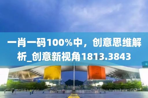 一肖一碼100%中，創意思維解析_創意新視角1813.3843