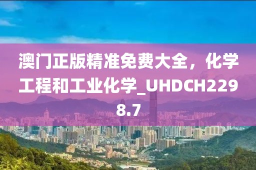 澳門正版精準免費大全，化學工程和工業化學_UHDCH2298.7