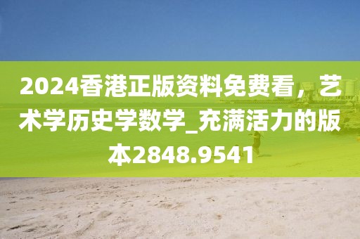 2024香港正版資料免費看，藝術學歷史學數學_充滿活力的版本2848.9541