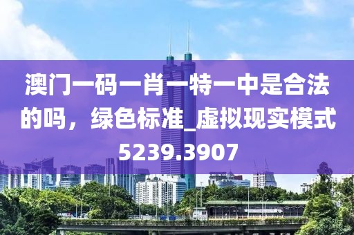 澳門一碼一肖一特一中是合法的嗎，綠色標準_虛擬現實模式5239.3907