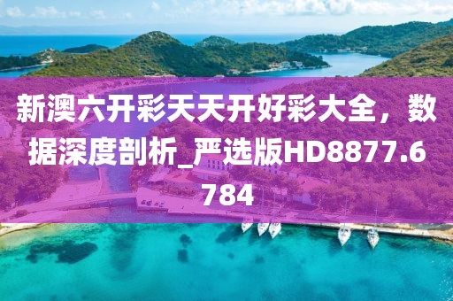新澳六開彩天天開好彩大全，數據深度剖析_嚴選版HD8877.6784