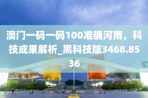 澳門一碼一碼100準確河南，科技成果解析_黑科技版3468.8536