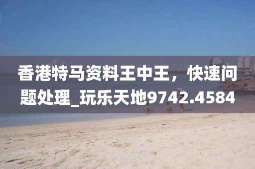 香港特馬資料王中王，快速問題處理_玩樂天地9742.4584