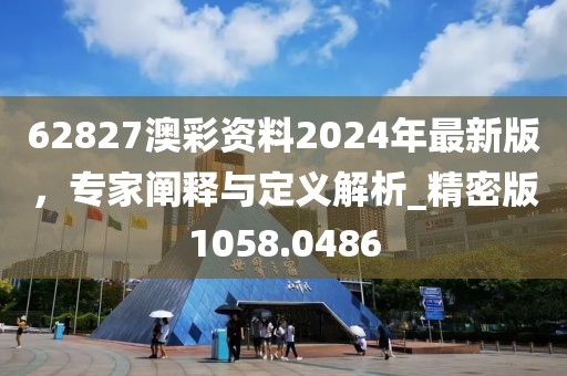 62827澳彩資料2024年最新版，專家闡釋與定義解析_精密版1058.0486