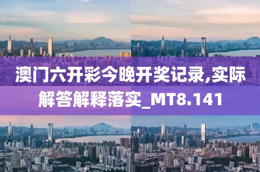 澳門六開彩今晚開獎記錄,實際解答解釋落實_MT8.141