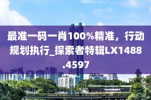 最準一碼一肖100%精準，行動規劃執行_探索者特輯LX1488.4597