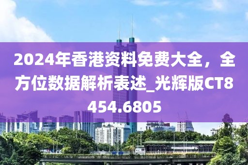 2024年香港資料免費大全，全方位數據解析表述_光輝版CT8454.6805