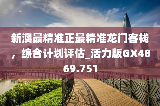 新澳最精準正最精準龍門客棧，綜合計劃評估_活力版GX4869.751