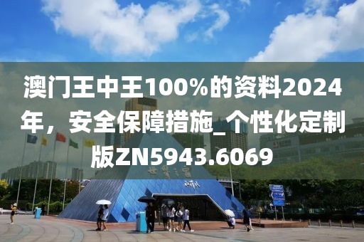 澳門王中王100%的資料2024年，安全保障措施_個性化定制版ZN5943.6069