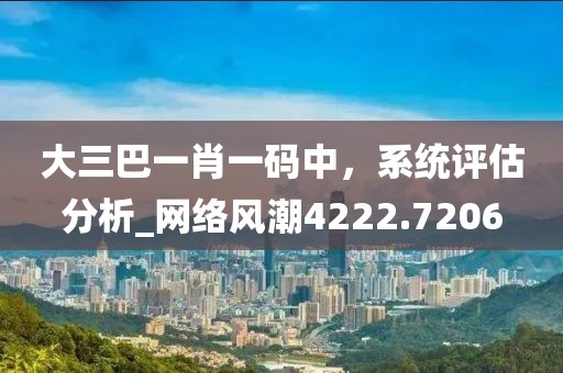 大三巴一肖一碼中，系統評估分析_網絡風潮4222.7206