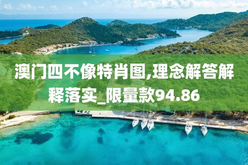 澳門四不像特肖圖,理念解答解釋落實_限量款94.86