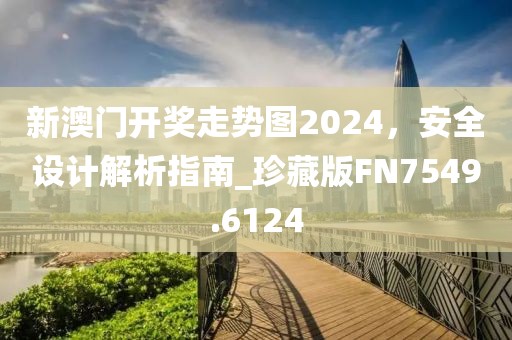 新澳門開獎走勢圖2024，安全設計解析指南_珍藏版FN7549.6124