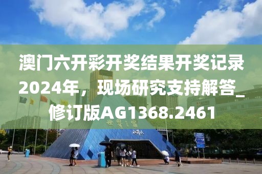 澳門六開彩開獎結果開獎記錄2024年，現場研究支持解答_修訂版AG1368.2461