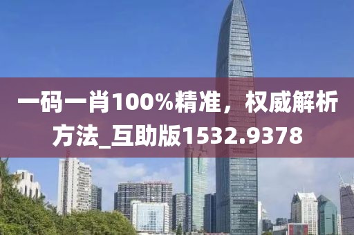 一碼一肖100%精準，權威解析方法_互助版1532.9378