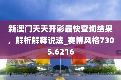 新澳門天天開彩最快查詢結果，解析解釋說法_賽博風格7305.6216