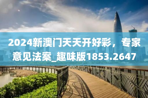 2024新澳門天天開好彩，專家意見法案_趣味版1853.2647