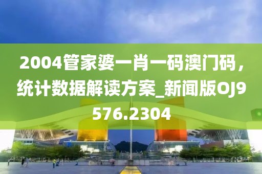 2004管家婆一肖一碼澳門碼，統計數據解讀方案_新聞版OJ9576.2304