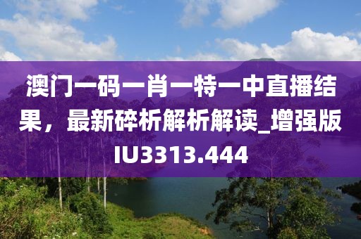 澳門一碼一肖一特一中直播結果，最新碎析解析解讀_增強版IU3313.444