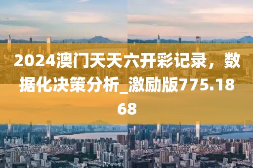 2024澳門天天六開彩記錄，數據化決策分析_激勵版775.1868