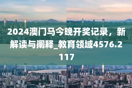2024澳門馬今晚開獎記錄，新解讀與闡釋_教育領域4576.2117