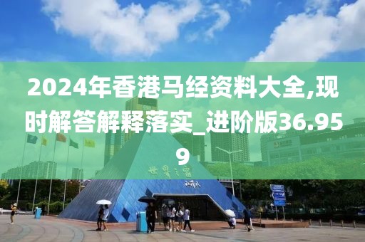 2024年香港馬經資料大全,現時解答解釋落實_進階版36.959