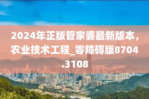 2024年正版管家婆最新版本，農業技術工程_零障礙版8704.3108