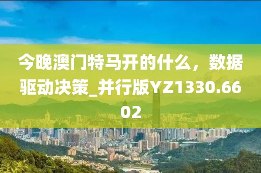今晚澳門特馬開的什么，數據驅動決策_并行版YZ1330.6602