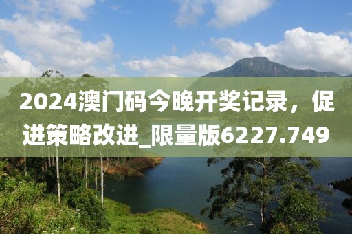 2024澳門碼今晚開獎記錄，促進策略改進_限量版6227.749