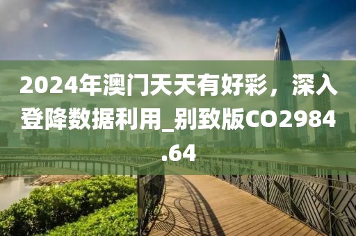 2024年澳門天天有好彩，深入登降數據利用_別致版CO2984.64