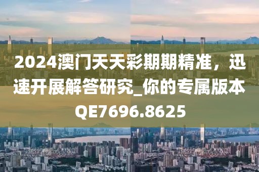 2024澳門天天彩期期精準，迅速開展解答研究_你的專屬版本QE7696.8625