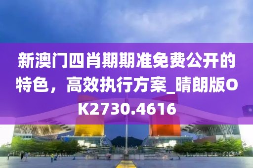 新澳門四肖期期準免費公開的特色，高效執行方案_晴朗版OK2730.4616