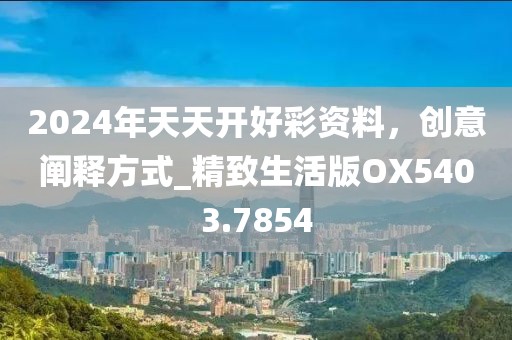 2024年天天開好彩資料，創意闡釋方式_精致生活版OX5403.7854