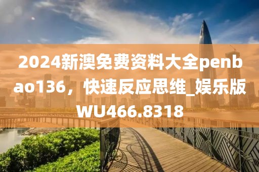 2024新澳免費資料大全penbao136，快速反應思維_娛樂版WU466.8318