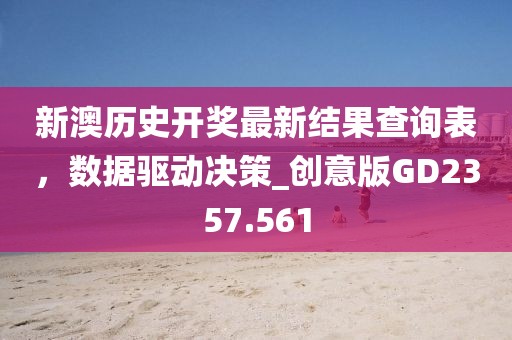 新澳歷史開獎最新結果查詢表，數據驅動決策_創意版GD2357.561